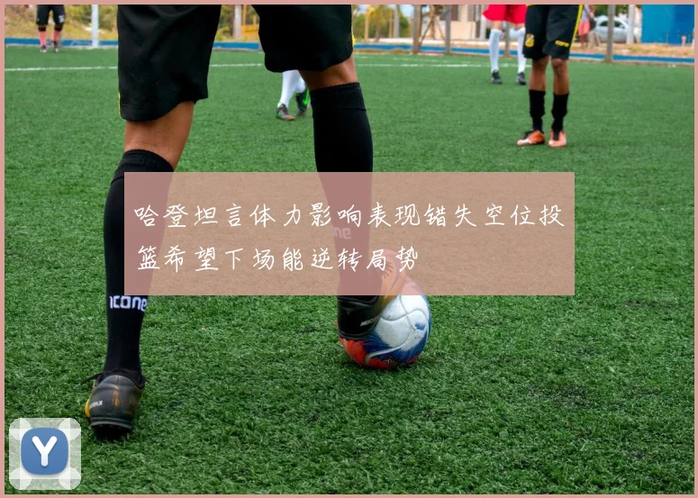 哈登坦言体力影响表现错失空位投篮希望下场能逆转局势
