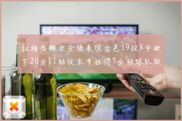 拉梅洛鲍尔全场表现出色19投8中砍下20分11助攻末节独得7分助球队取胜
