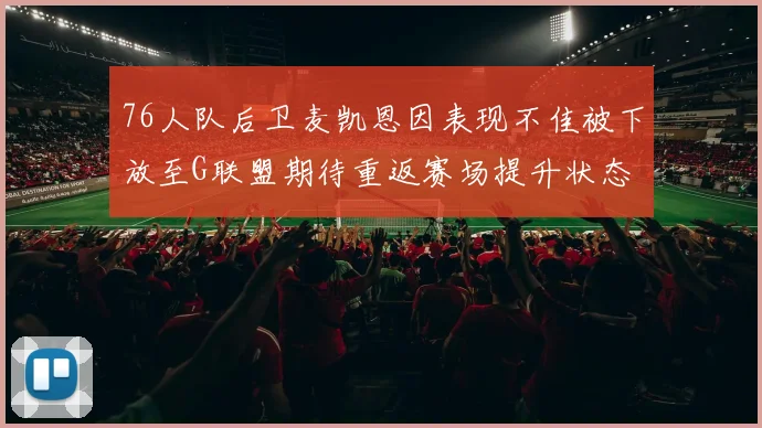 76人队后卫麦凯恩因表现不佳被下放至G联盟期待重返赛场提升状态
