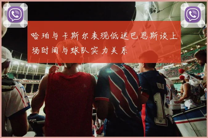 哈珀与卡斯尔表现低迷巴恩斯谈上场时间与球队实力关系