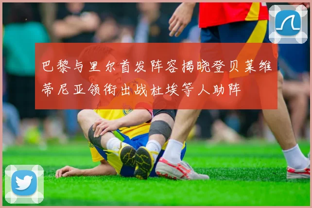 巴黎与里尔首发阵容揭晓登贝莱维蒂尼亚领衔出战杜埃等人助阵