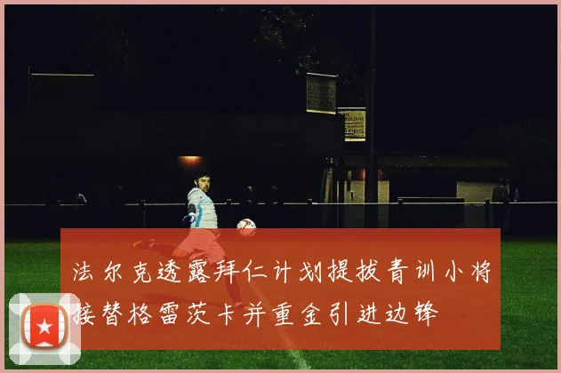 法尔克透露拜仁计划提拔青训小将接替格雷茨卡并重金引进边锋