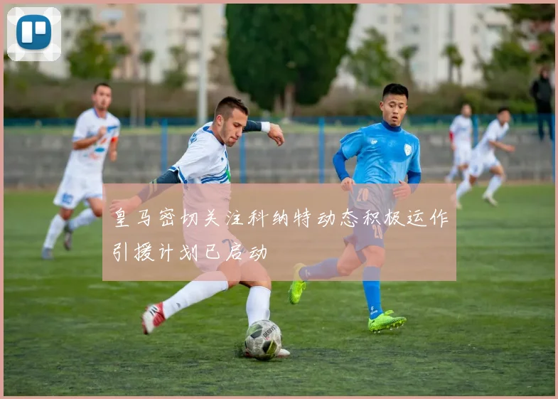 皇马密切关注科纳特动态积极运作引援计划已启动