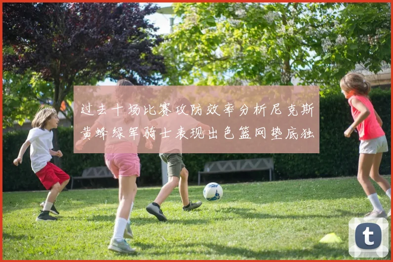 过去十场比赛攻防效率分析尼克斯黄蜂绿军骑士表现出色篮网垫底独占鳌头